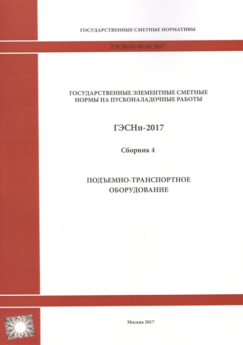 Государственные элементные сметные нормы на пусконаладочные работы ГЭСНп 81-05-04-2017 Сборник 4 Подъемно-транспортное оборудование