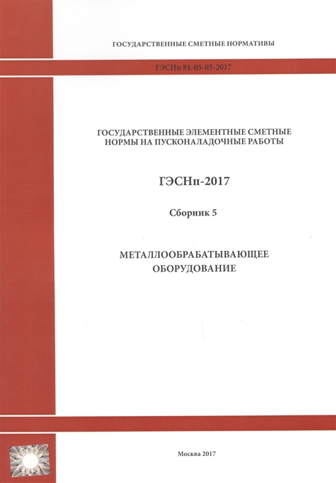 Государственные элементные сметные нормы на пусконаладочные работы ГЭСНп 81-05-05-2017 Сборник 5 Металлообрабатывающее оборудование