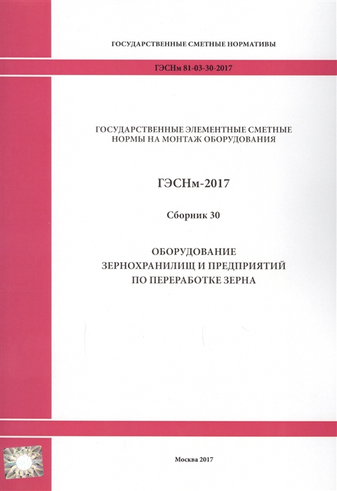 Государственные элементные сметные нормы на монтаж оборудования ГЭСНм 81-03-30-2017 Сборник 30 Оборудование зернохранилищ и предприятий по переработке зерна