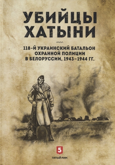 

Убийцы Хатыни 118-й украинский батальон охранной полиции в Белоруссии 1943-1944 гг