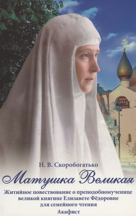 

Матушка Великая Житийное повествование о преподобномученице великой княгине Елизавете Федоровне для семейного чтения Акафист