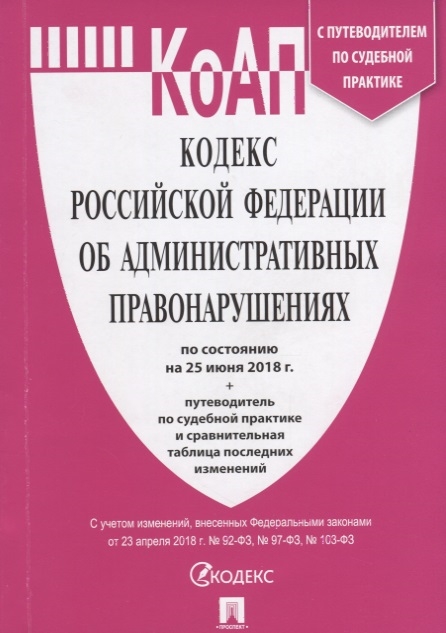 

Кодекс Российской Федерации об административных правонарушениях По состоянию на 25 июня 2018 г путеводитель по судебной практике и сравнительная таблица последних изменений