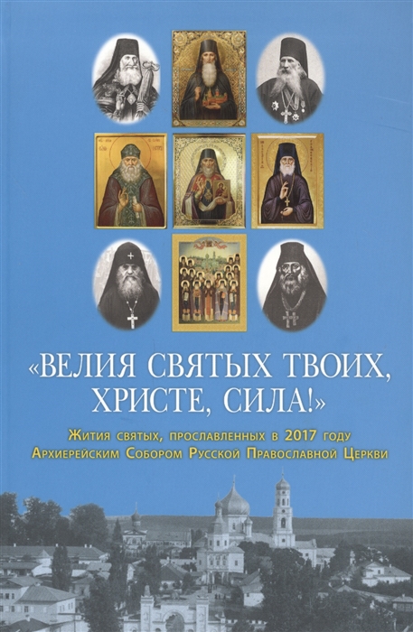 

Велия святых Твоих Христе сила Жития святых прославленных в 2017 году Архиерейским Собором Русской Православной Церкви