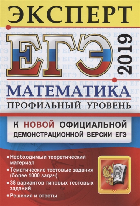 

ЕГЭ 2019 Математика Профильный уровень Эксперт в ЕГЭ К новой официальной демонстрационной версии ЕГЭ Необходимый теоретический материал Тематические тестовые задания более 1000 задач 38 вариантов типовых тестовых заданий Решения и ответы