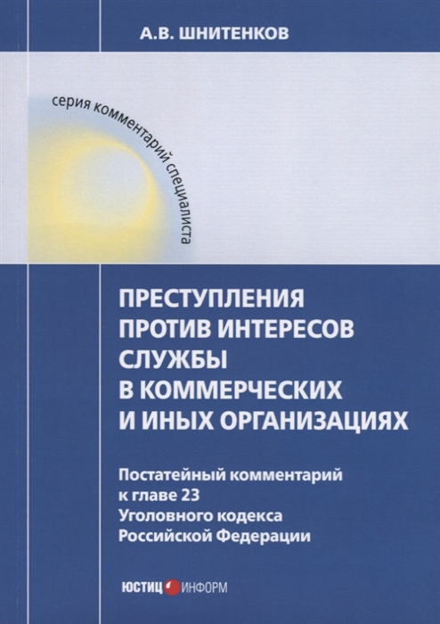 

Преступления против интересов службы в коммерческих и иных организациях постатейный комментарий к главе 23 Уголовного кодекса Российской Федерации