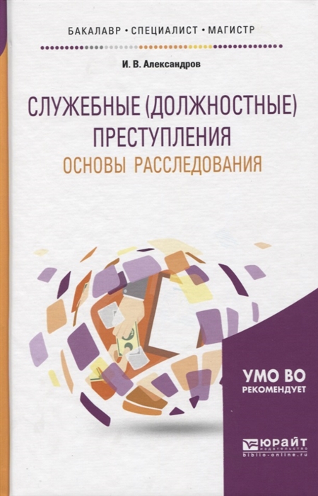 Александров И. Служебные должностные преступления Основы расследования Учебное пособие для бакалавриата специалитета и магистратуры