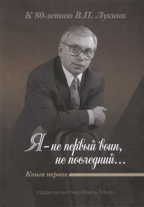 Дикарев А., Лукин А. (ред.) - Я - не первый воин не последний К 80-летию В П Лукина Книга первая