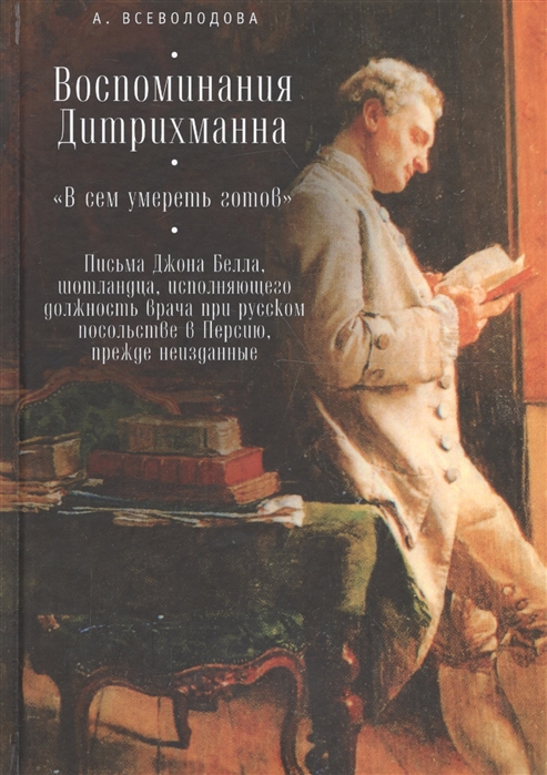 

Воспоминания Дитрихманна В сем умереть готов Письма Джона Белла шотландца исполняющего должность врача при русском посольстве в Персию прежде неизданные