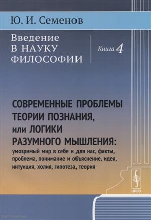 

Введение в науку философии Книга 4 Современные проблемы теории познания или логики разумного мышления умозримый мир в себе и для нас факты проблема понимание и объяснение идея интуиция холия гипотеза теория