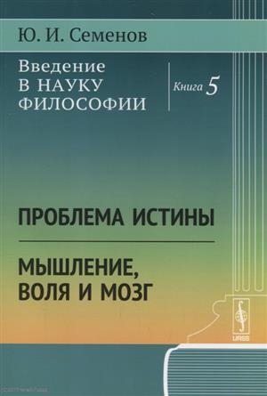 

Введение в науку философии Книга 5 Проблема истины Мышление воля и мозг