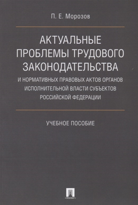 

Актуальные проблемы трудового законодательства и нормативных правовых актов органов исполнительной власти субъектов Российской Федерации Учебное пособие