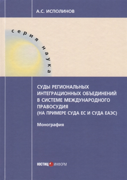

Суды региональных интеграционных объединений в системе международного правосудия на примере Суда ЕС и Суда ЕАЭС Монография