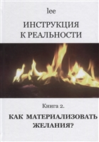 Инструкция к реальности. Книга 2. Как материализовать желания? Инструкция к реальности. Книга 2. Как материализовать желания?