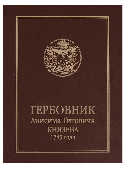 

Гербовник Анисима Титовича Князева 1785 года Издал С Н Троицкий