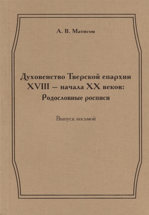 

Духовенство Тверской епархии XVIII - начала XX веков Родословные росписи Выпуск восьмой