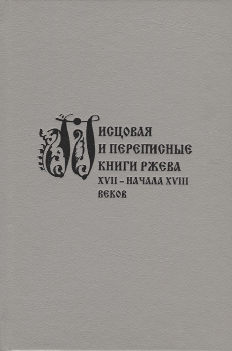 

Писцовая и переписные книги Ржева XVII начала XVIII веков