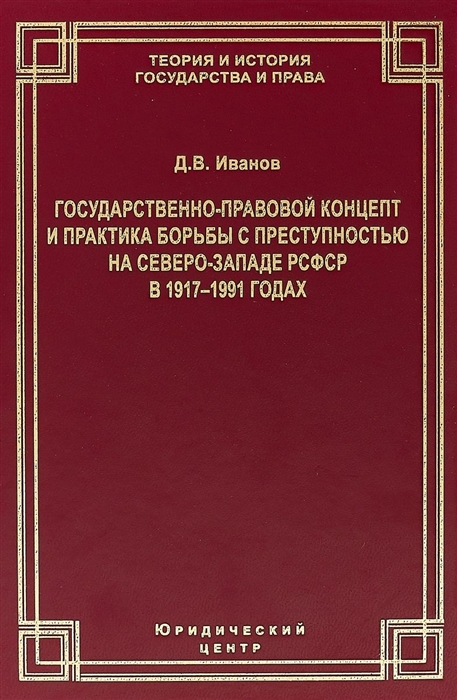 Иванов Д. - Государственно-правовой концепт и практика борьбы с преступностью на Северо-Западе РСФСР в 1917 1991 годах