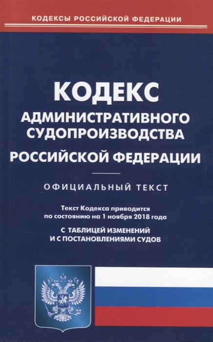 

Кодекс административного судопроизводства Российской Федерации Официальный текст По состоянию на 1 ноября 2018 года С таблицей изменений и с постановлениями судов