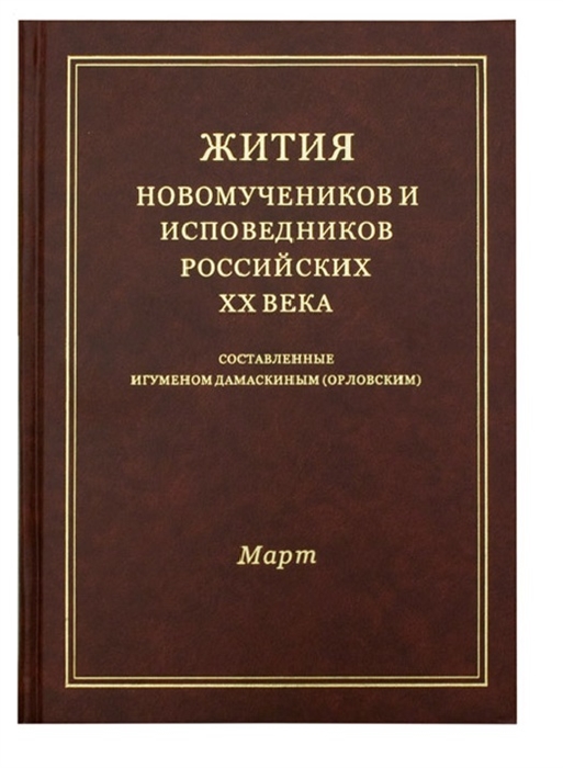 

Жития новомучеников и исповедников Российских ХХ века Составленные игуменом Дамаскиным Орловским Март