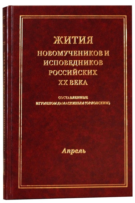 

Жития новомучеников и исповедников Российских ХХ века Составленные игуменом Дамаскиным Орловским Апрель