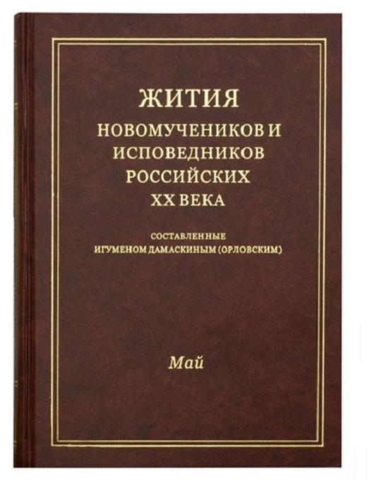 

Жития новомучеников и исповедников Российских ХХ века Составленные игуменом Дамаскиным Орловским Май