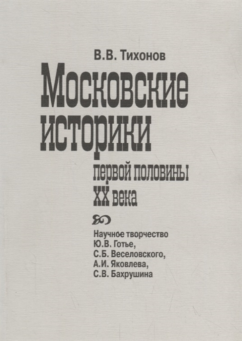 

Московские историки первой половины ХХ века Научное творчество Ю В Готье СБ Веселовского А И Яковлева С В Бахрушина