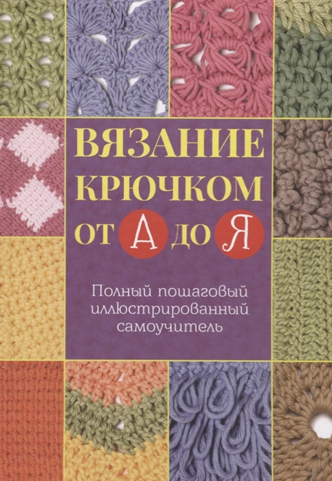 

Вязание крючком от А до Я Полный пошаговый иллюстрированный самоучитель