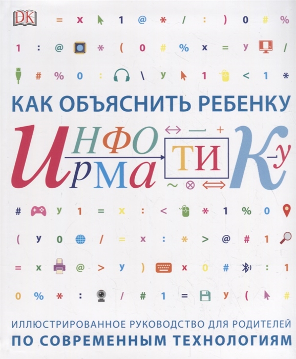 

Как объяснить ребенку информатику Иллюстрированное руководство для родителей по современным технологиям