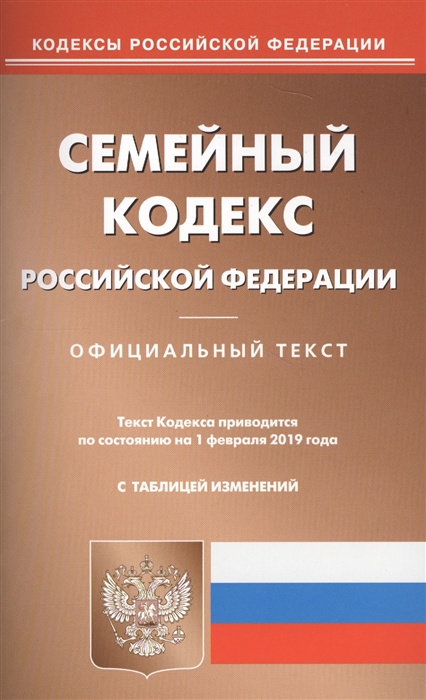 

Семейный кодекс Российской Федерации Официальный текст Текст Кодекса приводится по состоянию на 1 февраля 2019 года с таблицей изменений