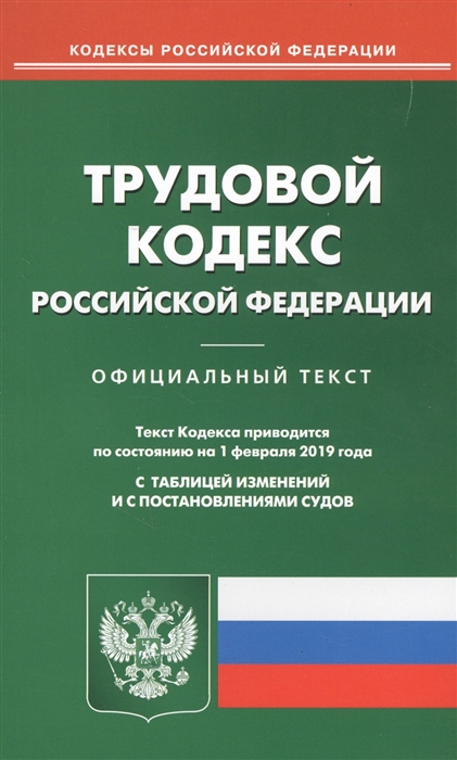 

Трудовой кодекс Российской Федерации Официальный текст Текст Кодекса приводится по состоянию на 1 февраля 2019 года С таблицей изменений и с постановлениями судов