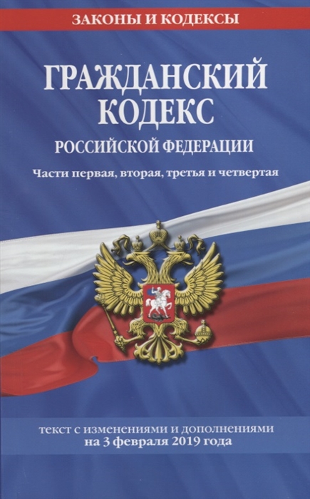 

Гражданский кодекс Российской Федерации Части первая вторая третья и четвертая Текст с изменениями и дополнениями на 3 февраля 2019 года