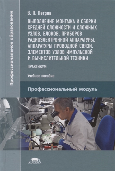 Выполнение монтажа и сборки средней сложности и сложных узлов блоков приборов радиоэлектронной аппаратуры аппаратуры проводной связи элементов узлов импульсной и вычислительной техники Практикум Учебное пособие