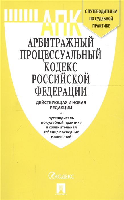 

Арбитражный процессуальный кодекс Российской Федерации Действующая и новая редакции с путеводителем по судебной практике и сравнительной таблицей последних изменений