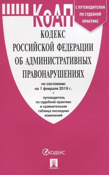 

Кодекс Российской Федерации об административных правонарушениях По состоянию на 01 февраля 2019 года С путеводителем по судебной практике и сравнительной таблицей последних изменений