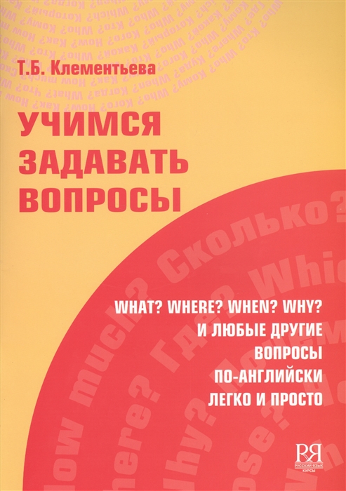 Клементьева Т. - Учимся задавать вопросы What Where When Why и любые другие вопросы по-английски легко и просто