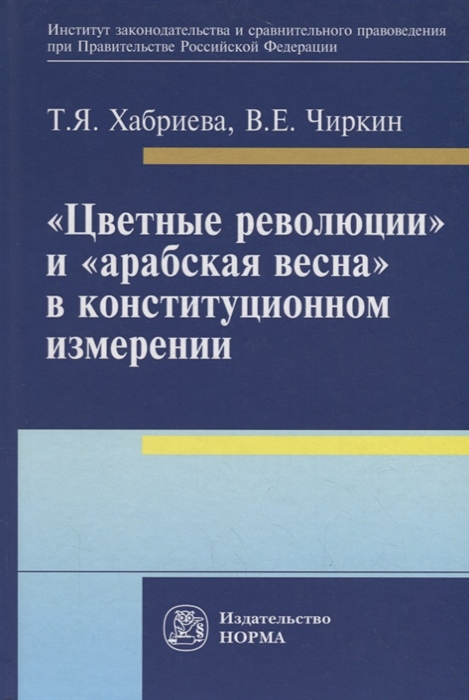 Хабриева Т., Чиркин В. - Цветные революции и Арабская весна в конституционном измерении Политолого-юридическое исследование