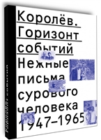 Королев. Горизонт событий. Нежные письма сурового человека. 1947–1965 Королев. Горизонт событий. Нежные письма сурового человека. 1947–1965
