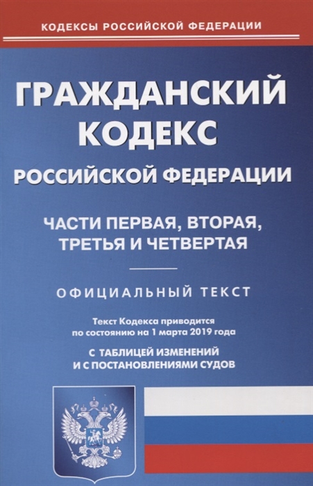 

Гражданский кодекс Российской Федерации Части первая вторая третья и четвертая Официальный текст Текст Кодекса приводится по состоянию на 1 марта 2019 года С таблицей изменений и с постановлениями судов