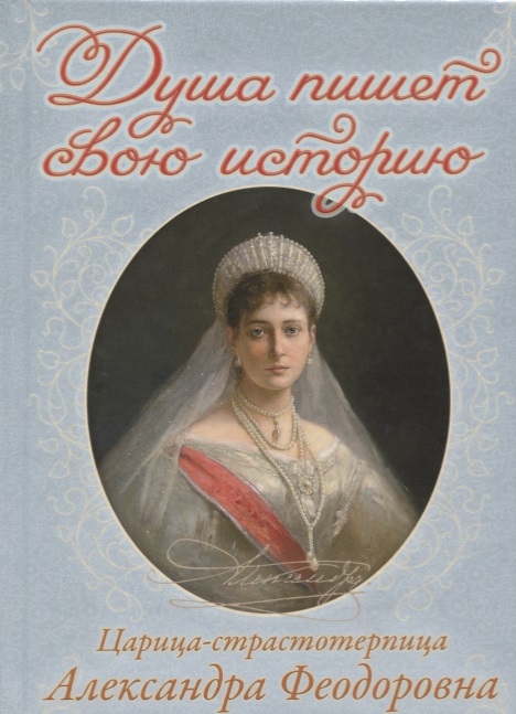 Душа пишет свою историю Царица-страстотерпица Александра Феодоровна