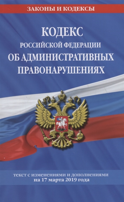 

Кодекс Российской Федерации об административных правонарушениях текст с последними изменениями на 17 марта 2019 года