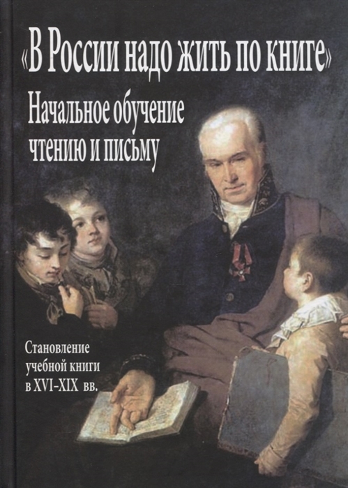 

В России надо жить по книге Начальное обучение чтению и письму становление учебной книги в XVI XIX вв