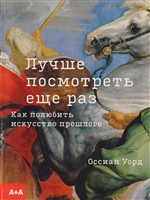 Лучше посмотреть еще раз. Как полюбить искусство прошлого Лучше посмотреть еще раз. Как полюбить искусство прошлого