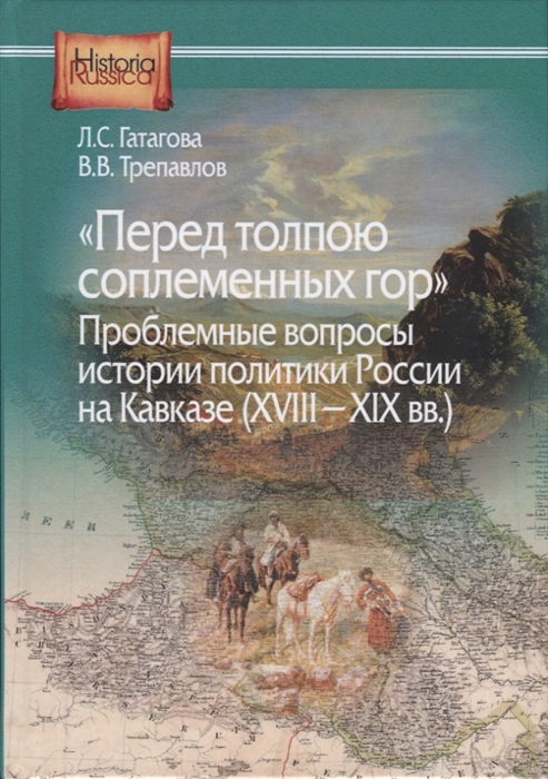 Гатагова Л., Трепавлов В. - Перед толпою соплеменных гор Проблемные вопросы истории политики России на Кавказе XVIII-XIX вв