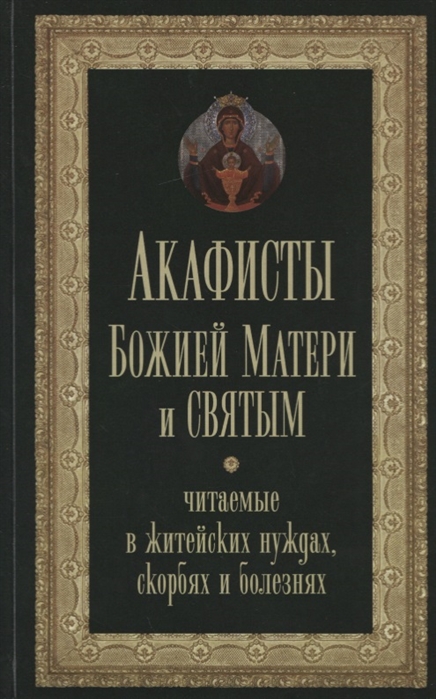 

Акафисты Божией Матери и святым читаемые в житейских нуждах скорбях и болезнях