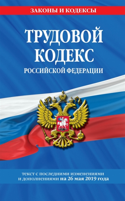 

Трудовой кодекс Российской Федерации Текст с последними изменениями и дополнениями на 26 мая 2019 года