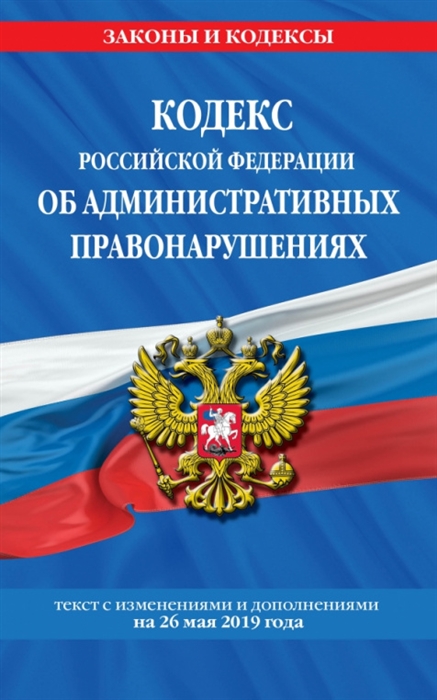 

Кодекс Российской Федерации об административных правонарушениях Текст с изменениями и дополнениями на 26 мая 2019 года