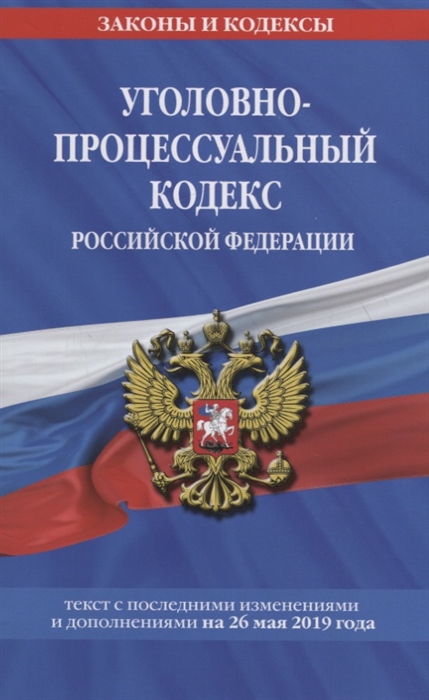 

Уголовно-процессуальный кодекс Российской Федерации Текст с последними изменениями и дополнениями на 26 мая 2019 года