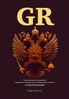 GR: Полное руководство по разработке государственно-управленческих решений, теории и практике лоббирования GR: Полное руководство по разработке государственно-управленческих решений, теории и практике лоббирования