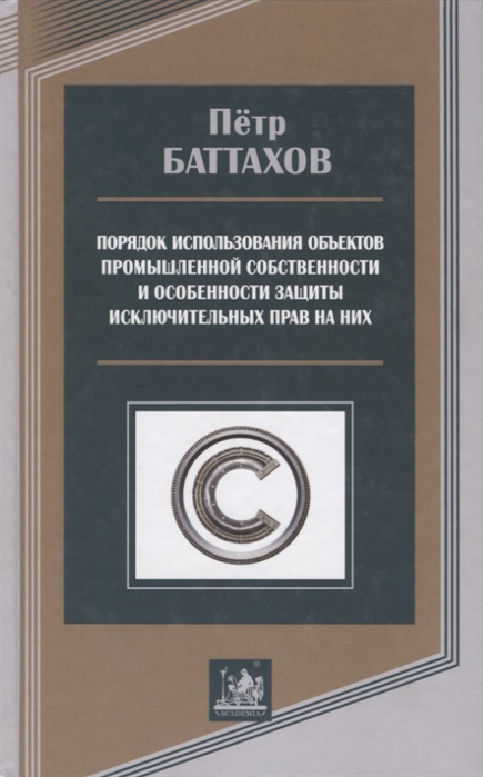Петр Баттахов Порядок использования объектов промышленной собственности и особенности защиты исключительных прав на них