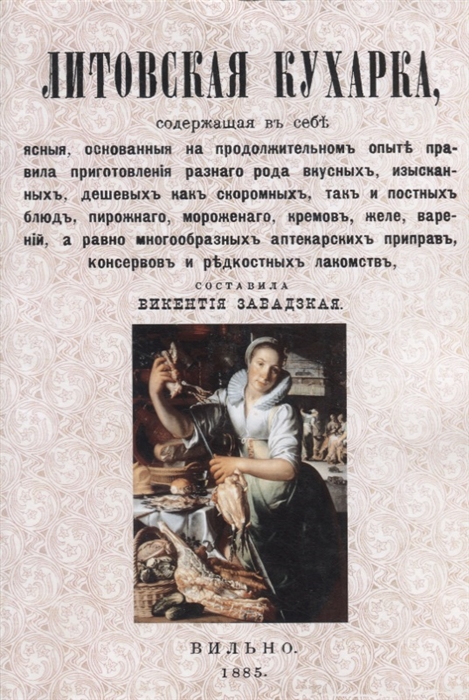 

Литовская кухарка содержащая в себе ясные основанные на продолжительном опыте правила приготовления разного рода вкусных изысканных дешевых как скоромных так и постных блюд пирожного мороженого кремов желе варений